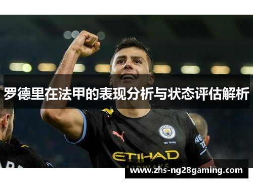 罗德里在法甲的表现分析与状态评估解析 罗德里在法甲的表现分析与状态评估解析