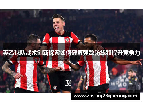 英乙球队战术创新探索如何破解强敌防线和提升竞争力