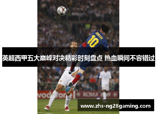 英超西甲五大巅峰对决精彩时刻盘点 热血瞬间不容错过