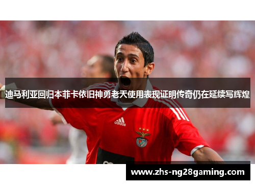 迪马利亚回归本菲卡依旧神勇老天使用表现证明传奇仍在延续写辉煌