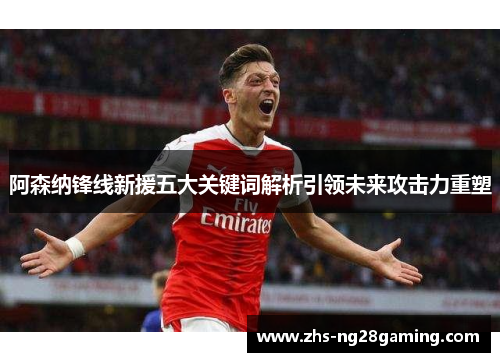 阿森纳锋线新援五大关键词解析引领未来攻击力重塑