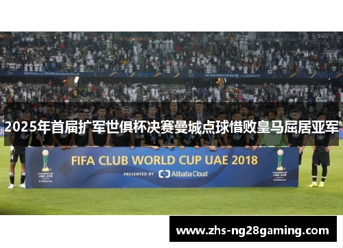 2025年首届扩军世俱杯决赛曼城点球惜败皇马屈居亚军 2025年首届扩军世俱杯决赛曼城点球惜败皇马屈居亚军