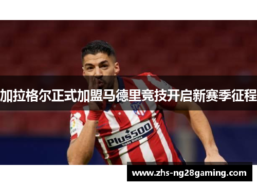 加拉格尔正式加盟马德里竞技开启新赛季征程 加拉格尔正式加盟马德里竞技开启新赛季征程