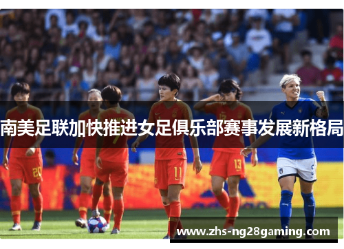 南美足联加快推进女足俱乐部赛事发展新格局 南美足联加快推进女足俱乐部赛事发展新格局