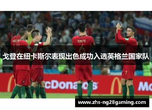 戈登在纽卡斯尔表现出色成功入选英格兰国家队 戈登在纽卡斯尔表现出色成功入选英格兰国家队