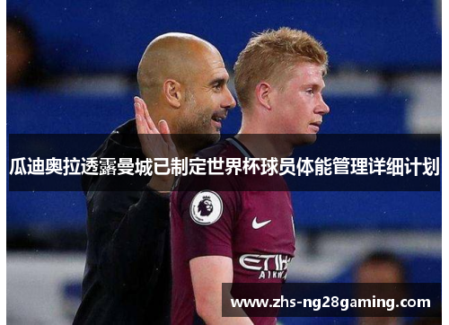 瓜迪奥拉透露曼城已制定世界杯球员体能管理详细计划 瓜迪奥拉透露曼城已制定世界杯球员体能管理详细计划