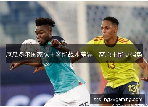 厄瓜多尔国家队主客场战术差异,高原主场更强势 厄瓜多尔国家队主客场战术差异,高原主场更强势