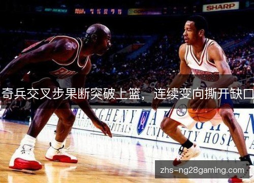 奇兵交叉步果断突破上篮,连续变向撕开缺口 奇兵交叉步果断突破上篮,连续变向撕开缺口