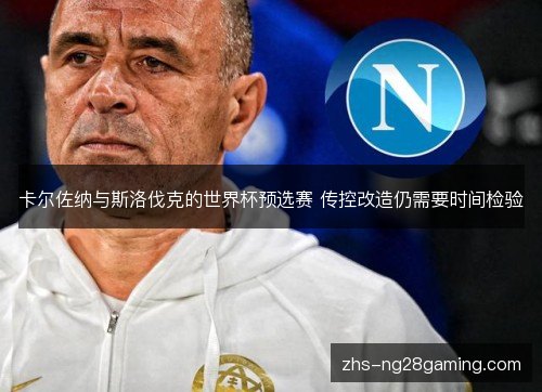 卡尔佐纳与斯洛伐克的世界杯预选赛 传控改造仍需要时间检验 卡尔佐纳与斯洛伐克的世界杯预选赛 传控改造仍需要时间检验